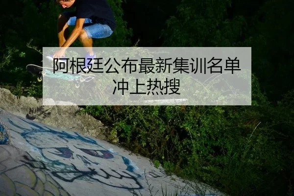 阿根廷公布最新集训名单 冲上热搜