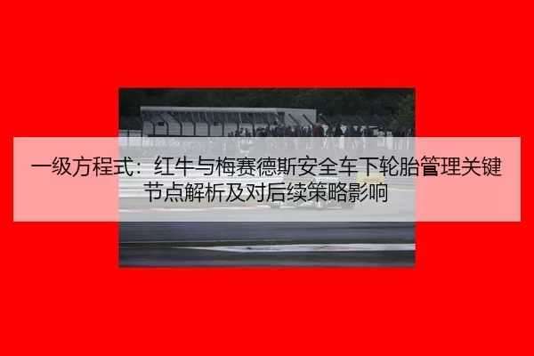 一级方程式：红牛与梅赛德斯安全车下轮胎管理关键节点解析及对后续策略影响