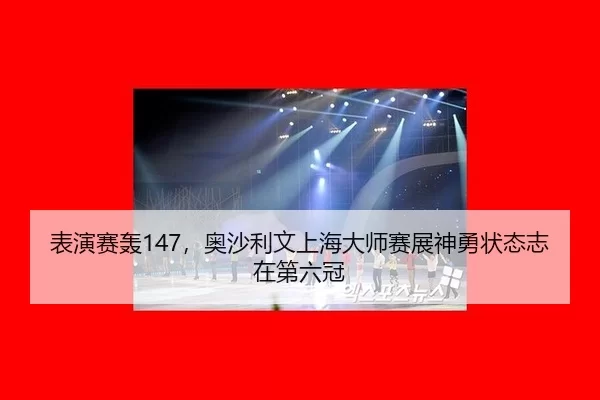 表演赛轰147，奥沙利文上海大师赛展神勇状态志在第六冠